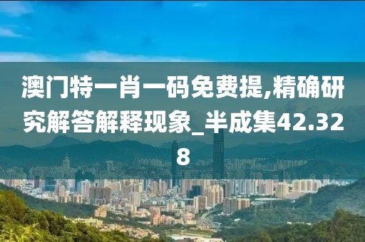 澳门特一肖一码免费提,精确研究解答解释现象_半成集42.328