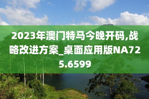 2023年澳门特马今晚开码,战略改进方案_桌面应用版NA725.6599