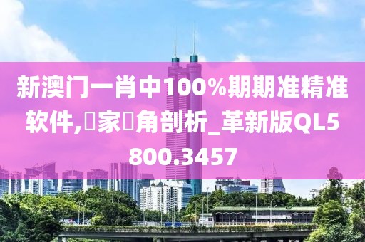 新澳门一肖中100%期期准精准软件,專家視角剖析_革新版QL5800.3457