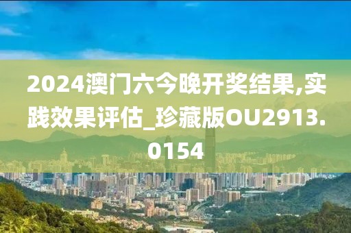 2024澳门六今晚开奖结果,实践效果评估_珍藏版OU2913.0154
