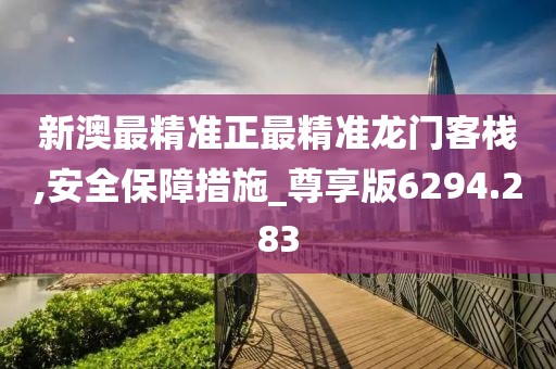 新澳最精准正最精准龙门客栈,安全保障措施_尊享版6294.283