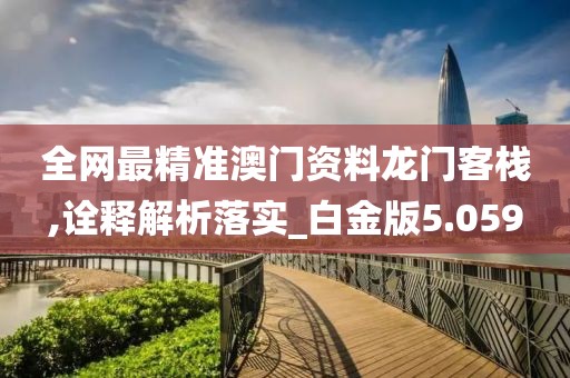 全网最精准澳门资料龙门客栈,诠释解析落实_白金版5.059