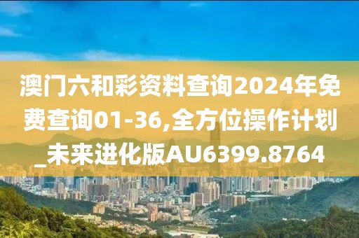 澳门六和彩资料查询2024年免费查询01-36,全方位操作计划_未来进化版AU6399.8764
