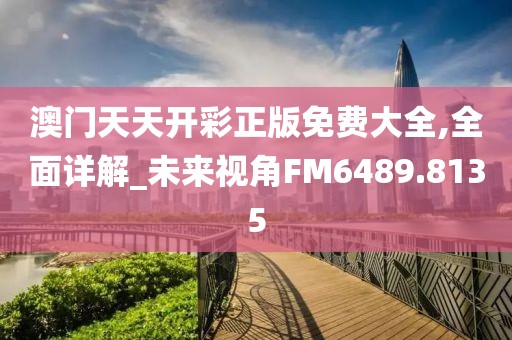 澳门天天开彩正版免费大全,全面详解_未来视角FM6489.8135