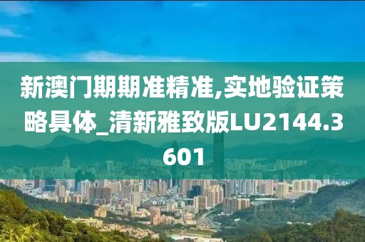 新澳门期期准精准,实地验证策略具体_清新雅致版LU2144.3601