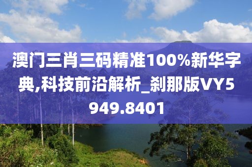 澳门三肖三码精准100%新华字典,科技前沿解析_刹那版VY5949.8401