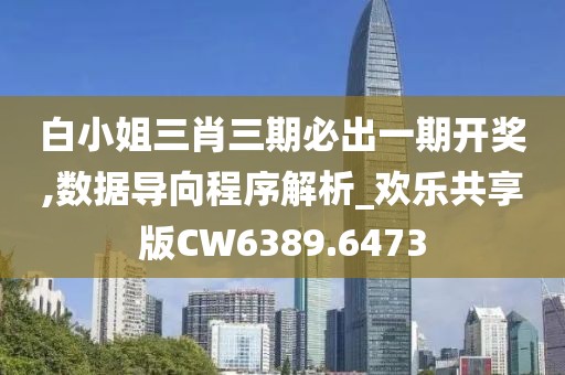 白小姐三肖三期必出一期开奖,数据导向程序解析_欢乐共享版CW6389.6473