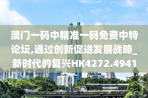 澳门一码中精准一码免费中特论坛,通过创新促进发展战略_新时代的复兴HK4272.4941