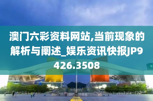 澳门六彩资料网站,当前现象的解析与阐述_娱乐资讯快报JP9426.3508