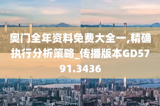 奥门全年资料免费大全一,精确执行分析策略_传播版本GD5791.3436