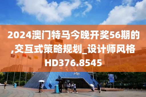 2024澳门特马今晚开奖56期的,交互式策略规划_设计师风格HD376.8545