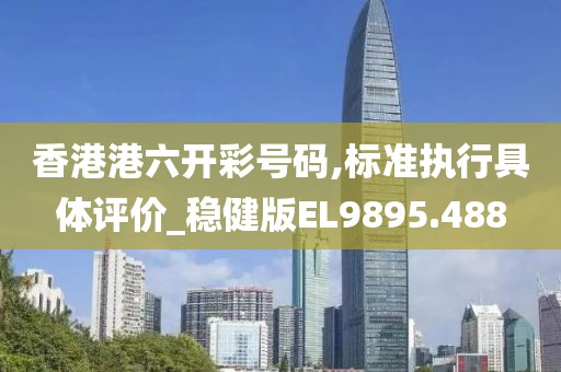 香港港六开彩号码,标准执行具体评价_稳健版EL9895.488
