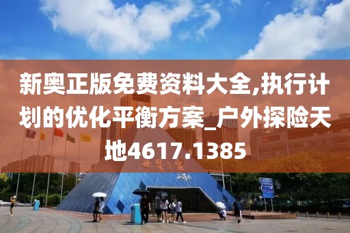 新奥正版免费资料大全,执行计划的优化平衡方案_户外探险天地4617.1385
