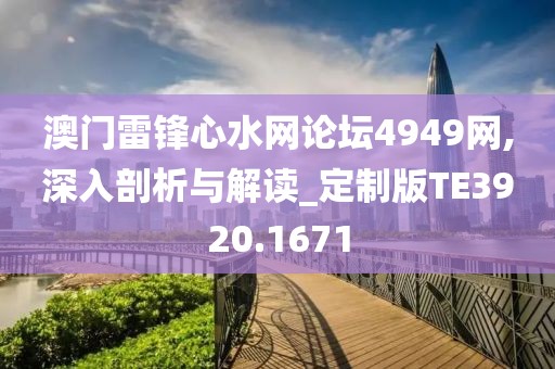 澳门雷锋心水网论坛4949网,深入剖析与解读_定制版TE3920.1671