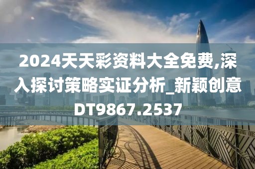 2024天天彩资料大全免费,深入探讨策略实证分析_新颖创意DT9867.2537