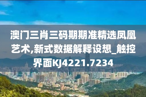 澳门三肖三码期期准精选凤凰艺术,新式数据解释设想_触控界面KJ4221.7234