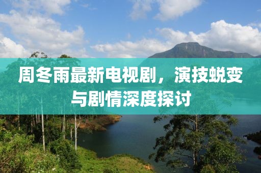 周冬雨最新电视剧，演技蜕变与剧情深度探讨