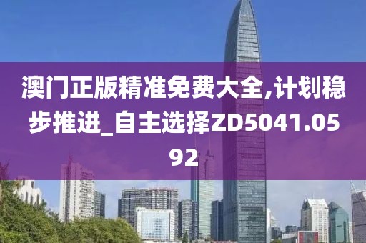 澳门正版精准免费大全,计划稳步推进_自主选择ZD5041.0592