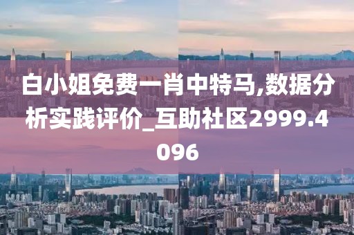 白小姐免费一肖中特马,数据分析实践评价_互助社区2999.4096