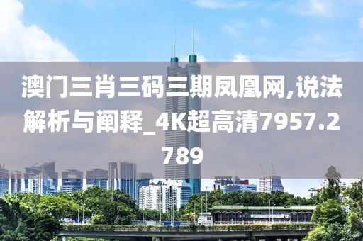 澳门三肖三码三期凤凰网,说法解析与阐释_4K超高清7957.2789