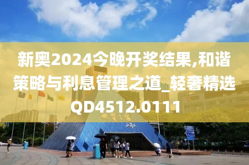 新奥2024今晚开奖结果,和谐策略与利息管理之道_轻奢精选QD4512.0111