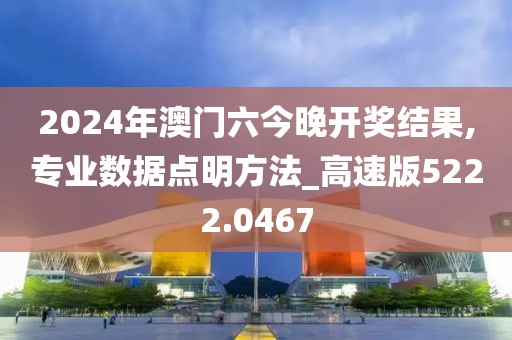 2024年澳门六今晚开奖结果,专业数据点明方法_高速版5222.0467