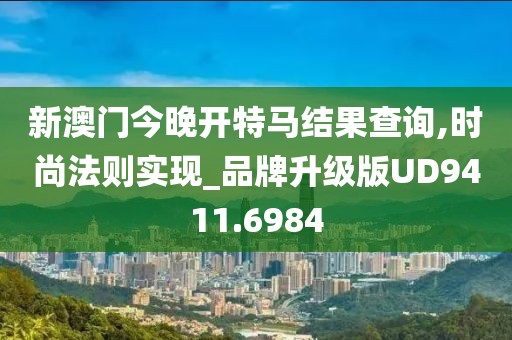 新澳门今晚开特马结果查询,时尚法则实现_品牌升级版UD9411.6984