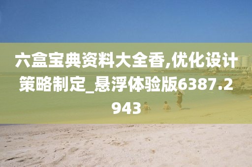 六盒宝典资料大全香,优化设计策略制定_悬浮体验版6387.2943