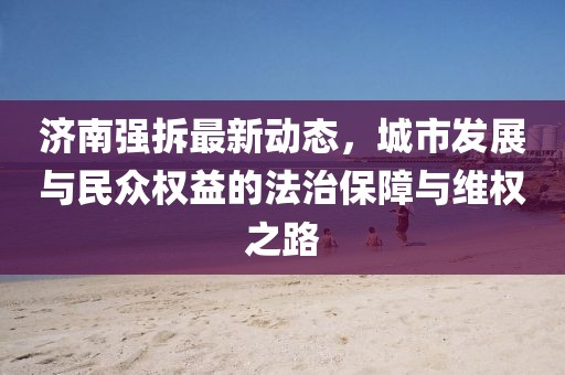 济南强拆最新动态，城市发展与民众权益的法治保障与维权之路
