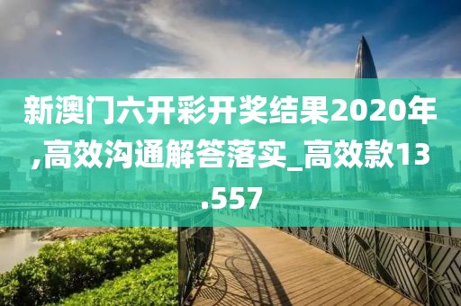 新澳门六开彩开奖结果2020年,高效沟通解答落实_高效款13.557