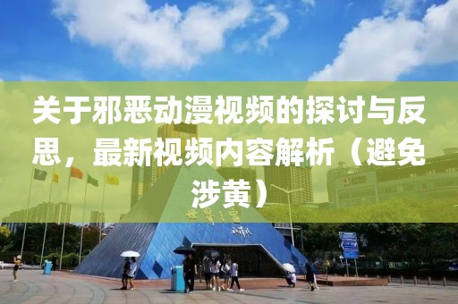 关于邪恶动漫视频的探讨与反思，最新视频内容解析（避免涉黄）