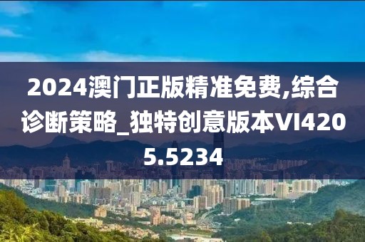2024澳门正版精准免费,综合诊断策略_独特创意版本VI4205.5234