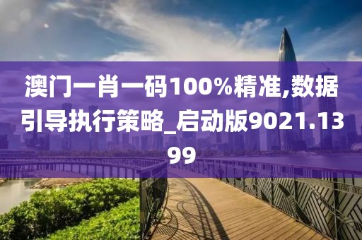 澳门一肖一码100%精准,数据引导执行策略_启动版9021.1399