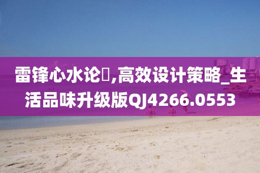 雷锋心水论枟,高效设计策略_生活品味升级版QJ4266.0553