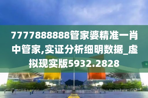 7777888888管家婆精准一肖中管家,实证分析细明数据_虚拟现实版5932.2828