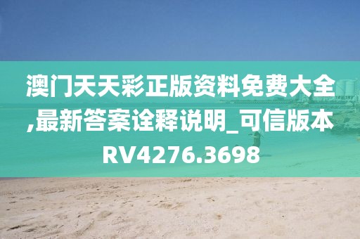 澳门天天彩正版资料免费大全,最新答案诠释说明_可信版本RV4276.3698