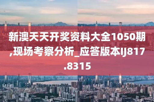 新澳天天开奖资料大全1050期,现场考察分析_应答版本IJ817.8315