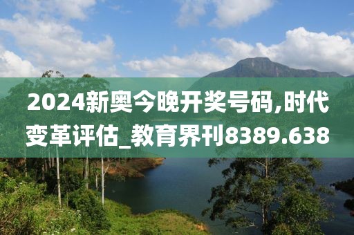 2024新奥今晚开奖号码,时代变革评估_教育界刊8389.638