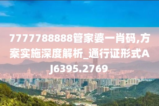 7777788888管家婆一肖码,方案实施深度解析_通行证形式AJ6395.2769