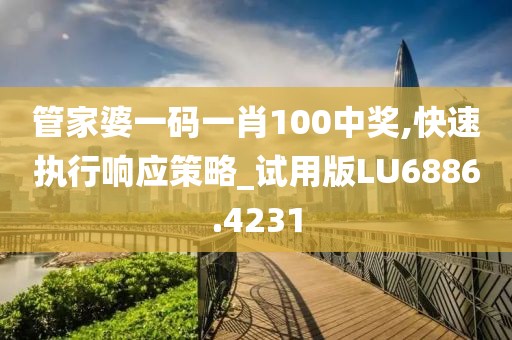 管家婆一码一肖100中奖,快速执行响应策略_试用版LU6886.4231