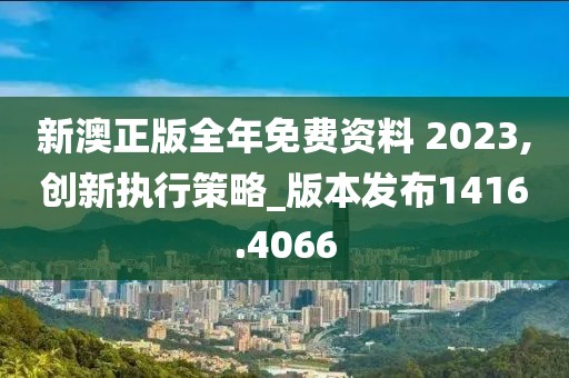 新澳正版全年免费资料 2023,创新执行策略_版本发布1416.4066