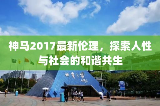 神马2017最新伦理，探索人性与社会的和谐共生