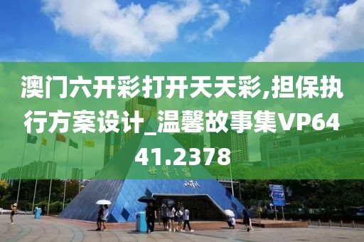 澳门六开彩打开天天彩,担保执行方案设计_温馨故事集VP6441.2378