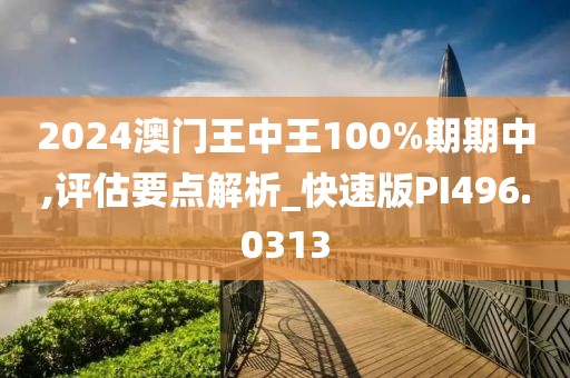 2024澳门王中王100%期期中,评估要点解析_快速版PI496.0313