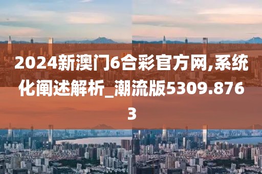 2024新澳门6合彩官方网,系统化阐述解析_潮流版5309.8763