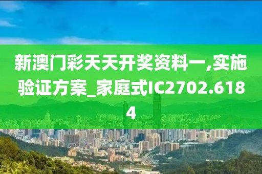 新澳门彩天天开奖资料一,实施验证方案_家庭式IC2702.6184
