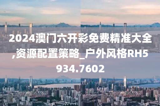 2024澳门六开彩免费精准大全,资源配置策略_户外风格RH5934.7602