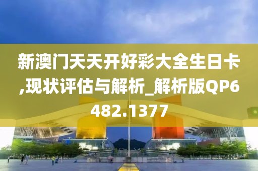 新澳门天天开好彩大全生日卡,现状评估与解析_解析版QP6482.1377