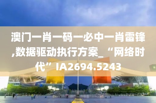 澳门一肖一码一必中一肖雷锋,数据驱动执行方案_“网络时代”IA2694.5243