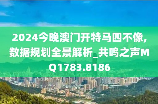 2024今晚澳门开特马四不像,数据规划全景解析_共鸣之声MQ1783.8186